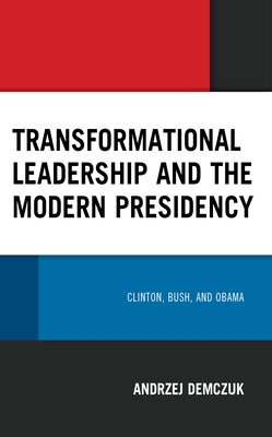 Transformational Leadership and the Modern Presidency: Clinton, Bush, and Obama by Demczuk, Andrzej