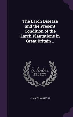 The Larch Disease and the Present Condition of the Larch Plantations in Great Britain .. by McIntosh, Charles