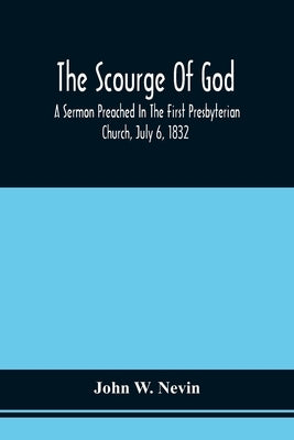 The Scourge Of God; A Sermon Preached In The First Presbyterian Church, July 6, 1832, On The Occasion Of A City Fast, Observed In Reference To The App by Nevin, John W.