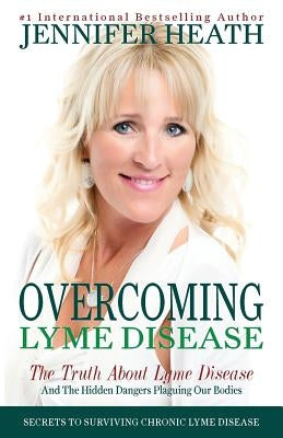 Overcoming Lyme Disease: The Truth About Lyme Disease and The Hidden Dangers Plaguing Our Bodies by Heath, Jennifer