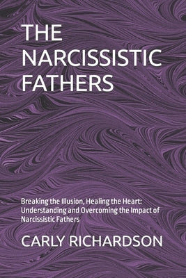 The Narcissistic Fathers: Breaking the Illusion, Healing the Heart: Understanding and Overcoming the Impact of Narcissistic Fathers by Richardson, Carly