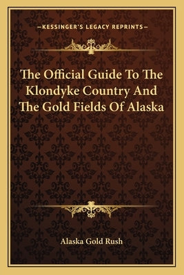The Official Guide to the Klondyke Country and the Gold Fields of Alaska by Alaska Gold Rush