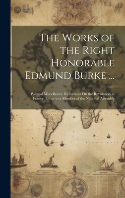 The Works of the Right Honorable Edmund Burke ...: Political Miscellanies. Reflections On the Revolution in France. Letter to a Member of the National by Anonymous