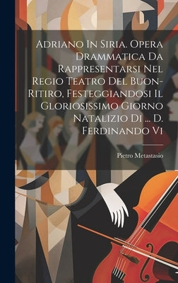 Adriano In Siria. Opera Drammatica Da Rappresentarsi Nel Regio Teatro Del Buon-ritiro, Festeggiandosi Il Gloriosissimo Giorno Natalizio Di ... D. Ferd by Metastasio, Pietro