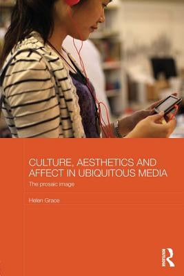 Culture, Aesthetics and Affect in Ubiquitous Media: The Prosaic Image by Grace, Helen
