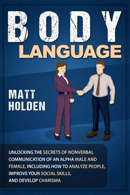 Body Language: Unlocking the Secrets of Nonverbal Communication of an Alpha Male and Female, Including How to Analyze People, Improve by Holden, Matt