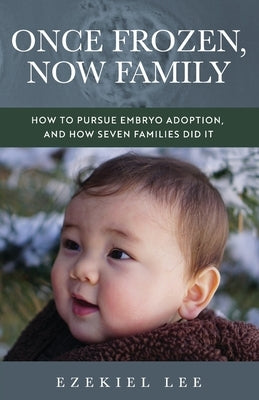 Once Frozen, Now Family: How to Pursue Embryo Adoption, and How Seven Families Did It by Lee, Ezekiel