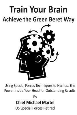 Train Your Brain: Achieve the Green Beret Way by Martel, Michael