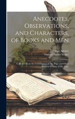 Anecdotes, Observations, and Characters, of Books and Men: Collected From the Conversation of Mr. Pope and Other Eminent Persons of His Time by Singer, Samuel Weller