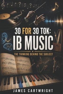 30 for 30 Tok: IB Music: The Thinking Behind the Subject by Cartwright, James