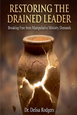 Restoring the Drained Leader: Breaking Free from Manipulative Ministry Demands by Dr Delisa Rodgers