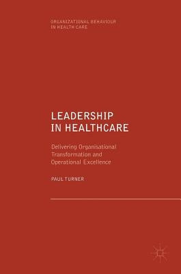 Leadership in Healthcare: Delivering Organisational Transformation and Operational Excellence by Turner, Paul