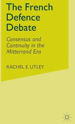 The French Defence Debate: Consensus and Continuity in the Mitterrand Era by Utley, R.