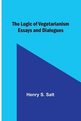 The Logic of Vegetarianism: Essays and Dialogues by Salt, Henry S.