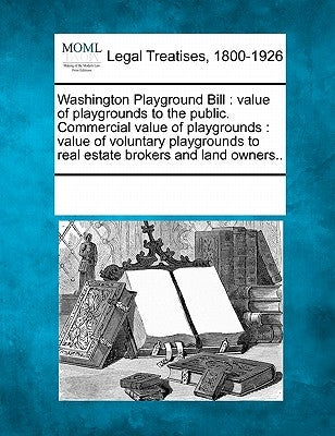 Washington Playground Bill: Value of Playgrounds to the Public. Commercial Value of Playgrounds: Value of Voluntary Playgrounds to Real Estate Bro by Multiple Contributors