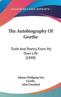 The Autobiography Of Goethe: Truth And Poetry, From My Own Life (1848) by Goethe, Johann Wolfgang Von