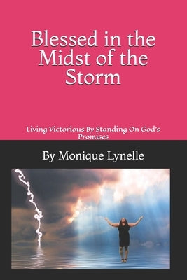 Blessed in the Midst of the Storm: Living Victorious By Standing On God's Promises by Lynelle, Monique