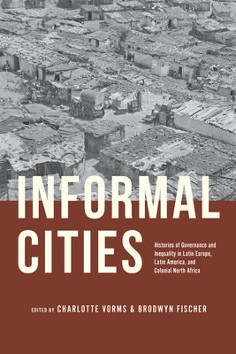 Informal Cities: Histories of Governance and Inequality in Latin Europe, Latin America, and Colonial North Africa by Vorms, Charlotte