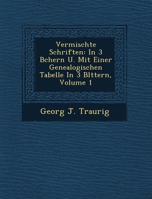 Vermischte Schriften: In 3 B Chern U. Mit Einer Genealogischen Tabelle in 3 Bl Ttern, Volume 1 by Traurig, Georg J.