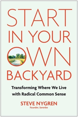 Start in Your Own Backyard: Transforming Where We Live with Radical Common Sense by Nygren, Steve