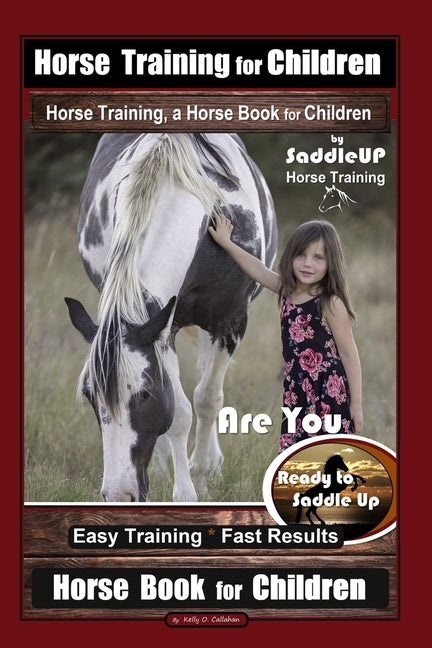 Horse Training for Children, Horse Training, a Horse Book for Children By SaddleUP Horse Training. Are You Ready to Saddle Up? Easy Training * Fast Re by Callahan, Kelly O.