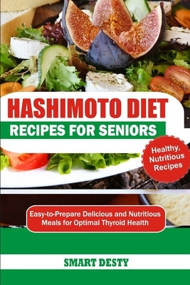 Hashimoto Diet Recipes for Seniors: Easy-to-Prepare Delicious and Nutritious Meals for Optimal Thyroid Health by Desty, Smart