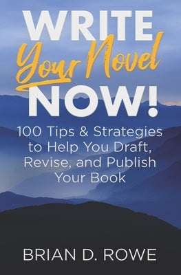 Write Your Novel Now! 100 Tips & Strategies to Help You Draft, Revise, and Publish Your Book by Rowe, Brian D.