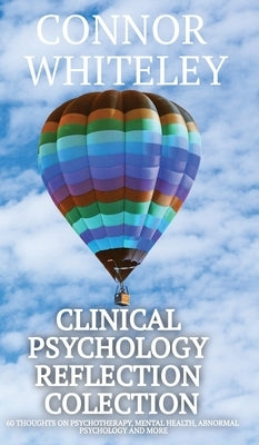 Clinical Psychology Reflection Collection: 60 Thoughts On Psychotherapy, Mental Health, Abnormal Psychology and More by Whiteley, Connor