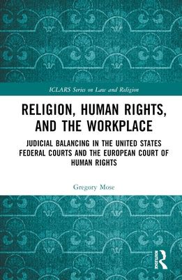 Religion, Human Rights, and the Workplace: Judicial Balancing in the United States Federal Courts and the European Court of Human Rights by Mose, Gregory