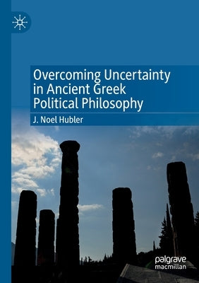 Overcoming Uncertainty in Ancient Greek Political Philosophy by Hubler, J. Noel