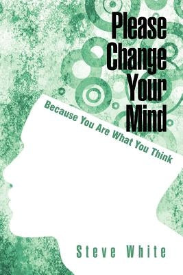 Please Change Your Mind: Because You Are What You Think by White, Steve