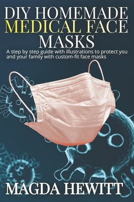 DIY Homemade Medical Face Masks: A Step by Step Guide with Illustrations to Protect You and Your Family with Custom Fit Face Masks by Hewitt, Magda
