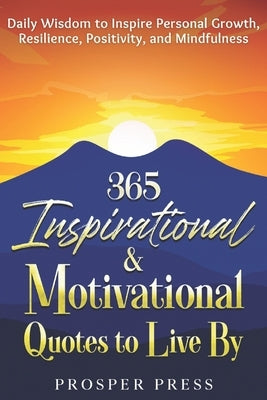 365 Inspirational & Motivational Quotes to Live By: Daily Wisdom to Inspire Personal Growth, Resilience, Positivity, and Mindfulness by Press, Prosper
