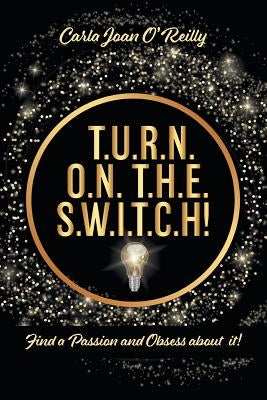 T.U.R.N. O.N. T.H.E. S.W.I.T.C.H!: Find a Passion and Obsess about it! by O'Reilly, Carla Joan