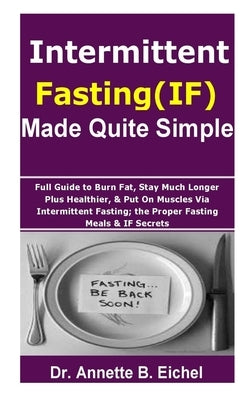 Intermittent Fasting (IF) Made Quite Simple: Full Guide to Burn Fat, Stay Much Longer Plus Healthier, & Put On Muscles via Intermittent Fasting; the P by Eichel, Annette B.