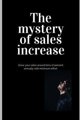 The mystery of sales increase: Grow your sales around tens of percent with minimum effort and maximum effect. Let's know the modern sales formula. Bu by R. Z., John