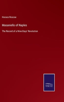 Masaniello of Naples: The Record of a Nine-Days' Revolution by Roscoe, Horace