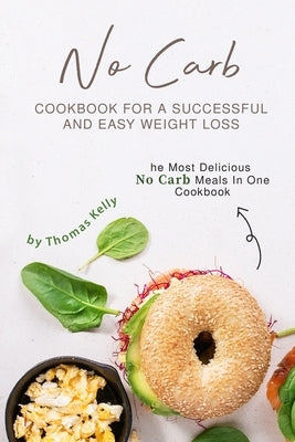 No Carb Cookbook For A Successful And Easy Weight Loss: The Most Delicious No Carb Meals In One Cookbook by Kelly, Thomas
