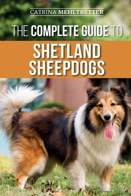 The Complete Guide to Shetland Sheepdogs: Finding, Raising, Training, Feeding, Working, and Loving Your New Sheltie by Mehltretter, Catrina