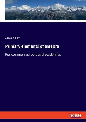 Primary elements of algebra: For common schools and academies by Ray, Joseph