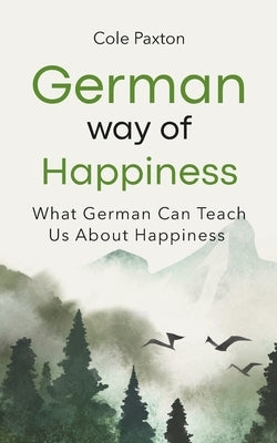 German Way of Happiness: What German Can Teach Us About Happiness by Paxton, Cole
