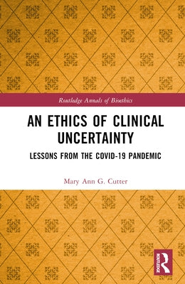 An Ethics of Clinical Uncertainty: Lessons from the COVID-19 Pandemic by Cutter, Mary Ann G.