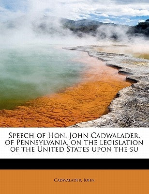 Speech of Hon. John Cadwalader, of Pennsylvania, on the Legislation of the United States Upon the Su by John, Cadwalader
