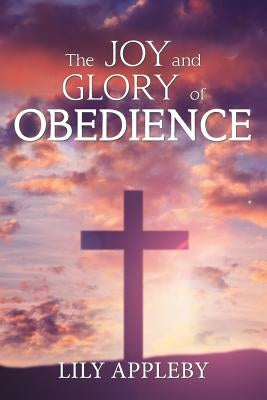 The Joy and Glory of Obedience by Appleby, Lily