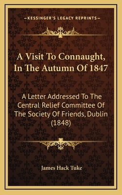 A Visit To Connaught, In The Autumn Of 1847: A Letter Addressed To The Central Relief Committee Of The Society Of Friends, Dublin (1848) by Tuke, James Hack