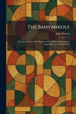 The Banyankole: The Second Part of the Report of the Mackie Ethnological Expedition to Central Africa by Roscoe, John