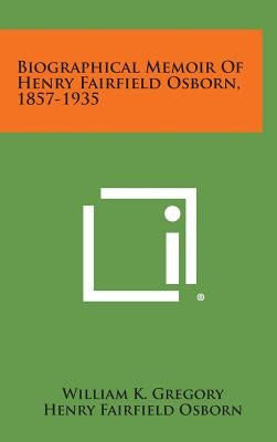 Biographical Memoir Of Henry Fairfield Osborn, 1857-1935 by Gregory, William K.