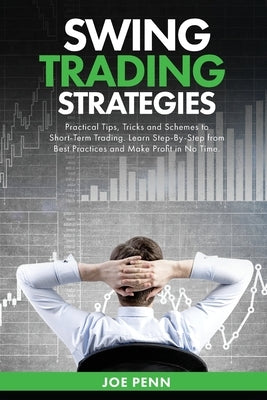 Swing Trading Strategies: Practical Tips, Tricks and Schemes to Short-Term Trading. Learn Step-By-Step From Best Practices and Make Profit In No by Penn, Joe