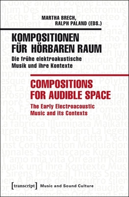 Kompositionen Für Hörbaren Raum / Compositions for Audible Space: Die Frühe Elektroakustische Musik Und Ihre Kontexte / The Early Electroacoustic Musi by Brech, Martha