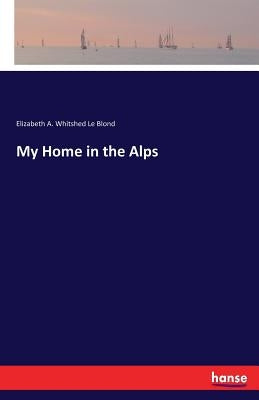 My Home in the Alps by Le Blond, Elizabeth a. Whitshed